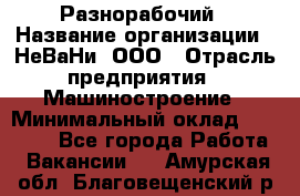 Разнорабочий › Название организации ­ НеВаНи, ООО › Отрасль предприятия ­ Машиностроение › Минимальный оклад ­ 70 000 - Все города Работа » Вакансии   . Амурская обл.,Благовещенский р-н